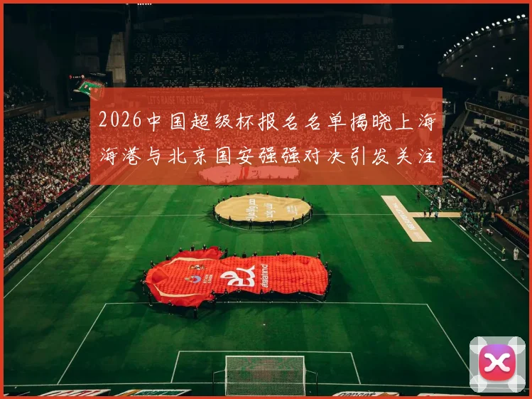 2026中国超级杯报名名单揭晓上海海港与北京国安强强对决引发关注