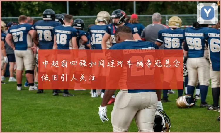 中超前四强如同连环车祸争冠悬念依旧引人关注