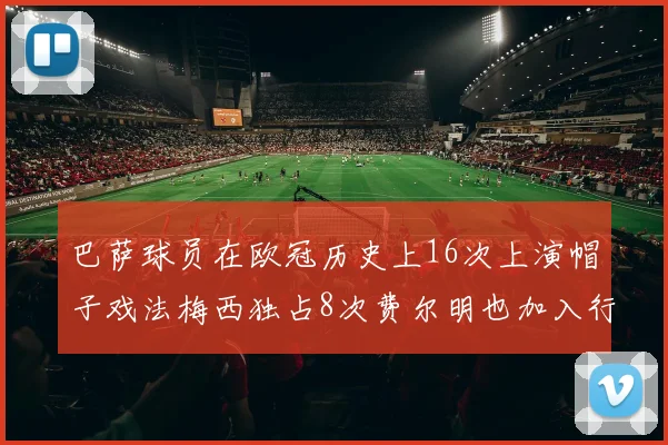 巴萨球员在欧冠历史上16次上演帽子戏法梅西独占8次费尔明也加入行列