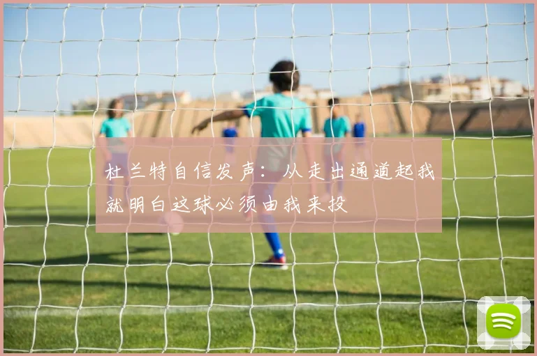 杜兰特自信发声：从走出通道起我就明白这球必须由我来投