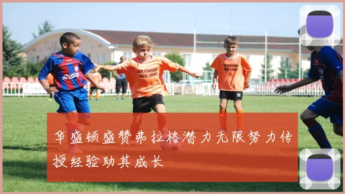 华盛顿盛赞弗拉格潜力无限努力传授经验助其成长