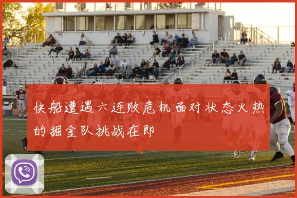 快船遭遇六连败危机面对状态火热的掘金队挑战在即