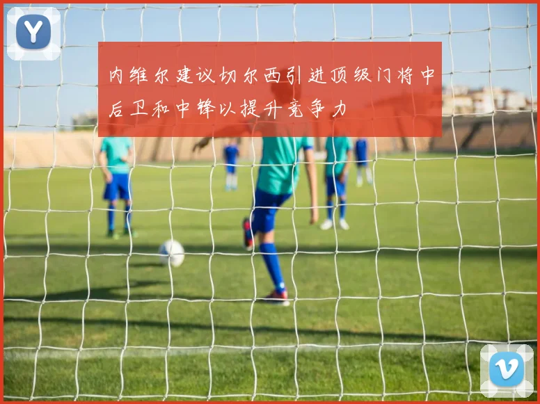 内维尔建议切尔西引进顶级门将中后卫和中锋以提升竞争力