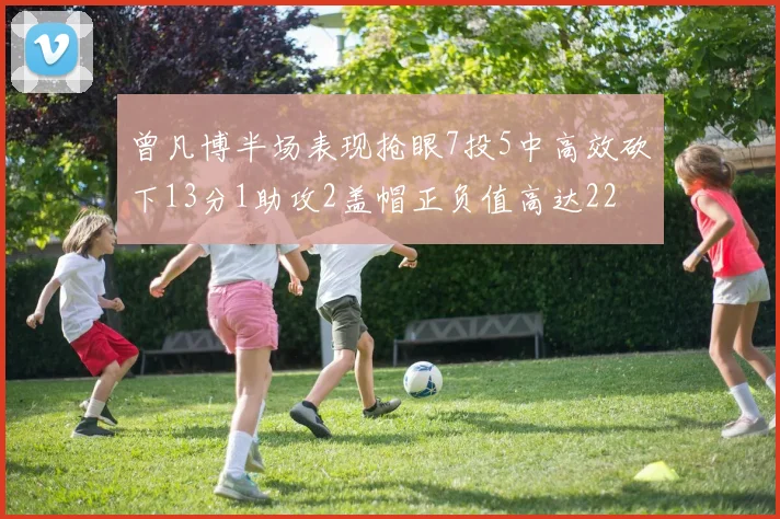曾凡博半场表现抢眼7投5中高效砍下13分1助攻2盖帽正负值高达22
