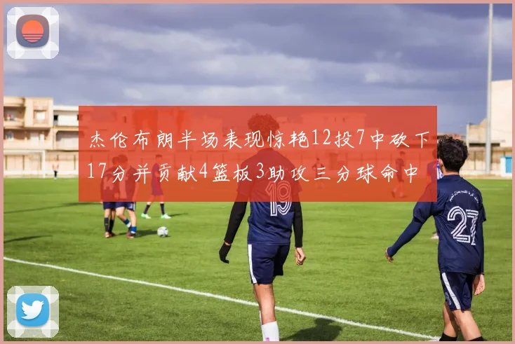 杰伦布朗半场表现惊艳12投7中砍下17分并贡献4篮板3助攻三分球命中率高达75