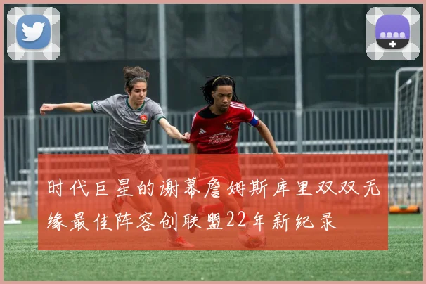 时代巨星的谢幕詹姆斯库里双双无缘最佳阵容创联盟22年新纪录