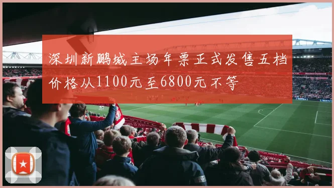 深圳新鹏城主场年票正式发售五档价格从1100元至6800元不等