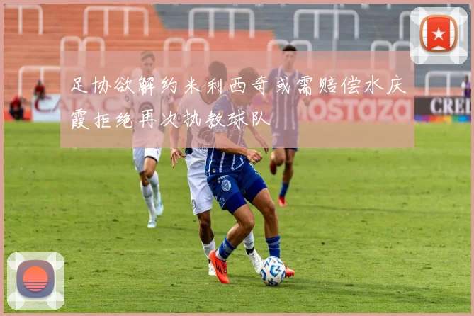 足协欲解约米利西奇或需赔偿水庆霞拒绝再次执教球队