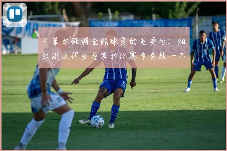 卡莱尔强调全能球员的重要性：组织进攻得分与掌控比赛节奏缺一不可