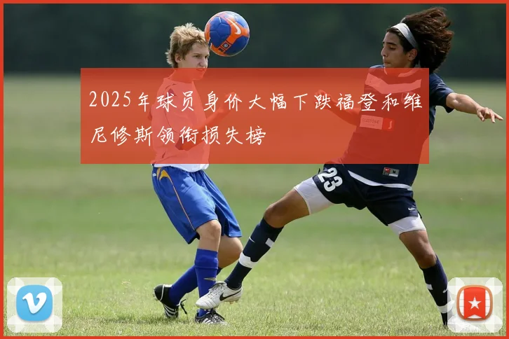 2025年球员身价大幅下跌福登和维尼修斯领衔损失榜