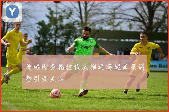 曼城财务指控裁决推迟英超高层调整引发关注