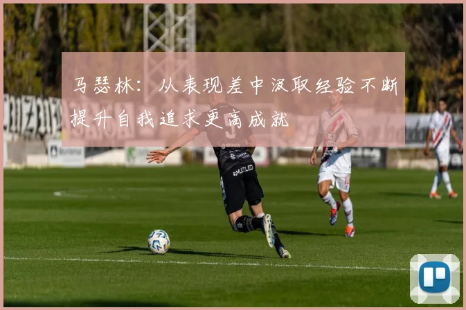 马瑟林：从表现差中汲取经验不断提升自我追求更高成就