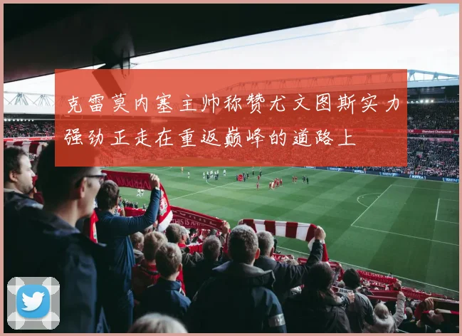 克雷莫内塞主帅称赞尤文图斯实力强劲正走在重返巅峰的道路上