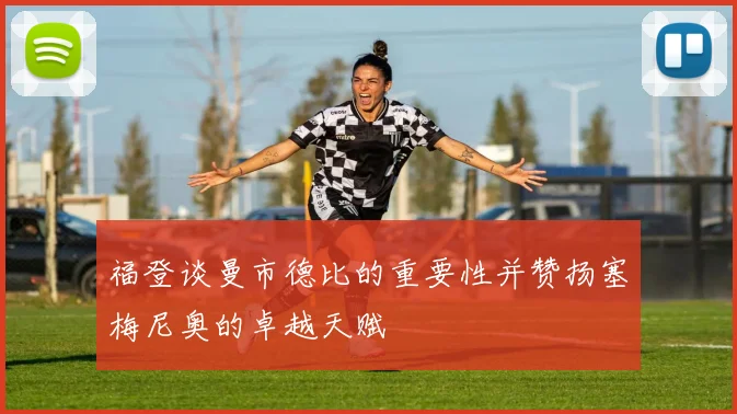 福登谈曼市德比的重要性并赞扬塞梅尼奥的卓越天赋