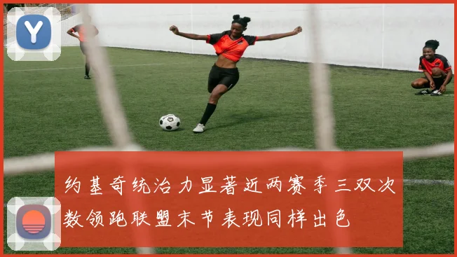约基奇统治力显著近两赛季三双次数领跑联盟末节表现同样出色