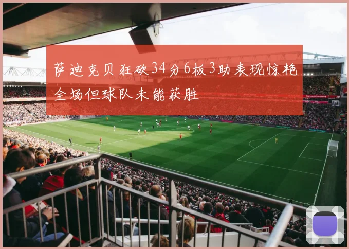 萨迪克贝狂砍34分6板3助表现惊艳全场但球队未能获胜
