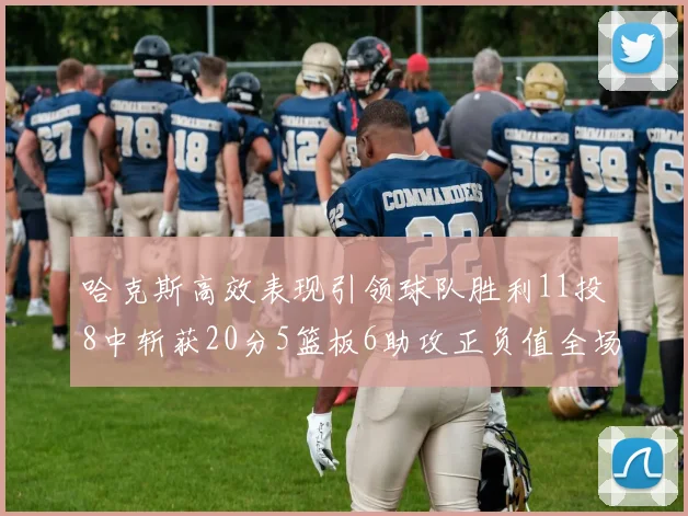 哈克斯高效表现引领球队胜利11投8中斩获20分5篮板6助攻正负值全场最佳